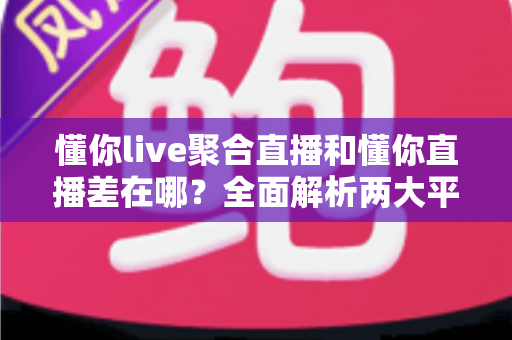 懂你live聚合直播和懂你直播差在哪？全面解析两大平台的核心区别与选择指南