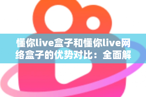 懂你live盒子和懂你live网络盒子的优势对比：全面解析两款设备差异，助你轻松选购心仪的客厅影音神器