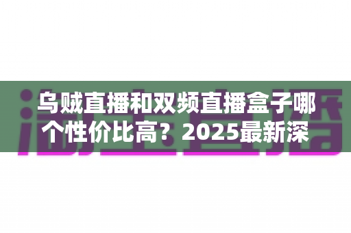乌贼直播和双频直播盒子哪个性价比高?2025最新深度对比与家庭选购指南 乌贼直播和双频直播盒子哪个性价比高?2025最新深度对比与家庭选购指南