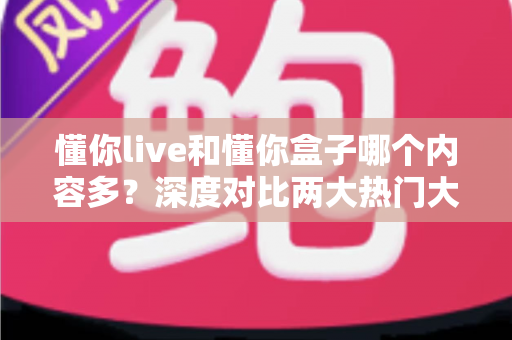 懂你live和懂你盒子哪个内容多?深度对比两大热门大屏应用,帮你找到最全影视资源 懂你live和懂你盒子哪个内容多?深度对比两大热门大屏应用,帮你找到最全影视资源