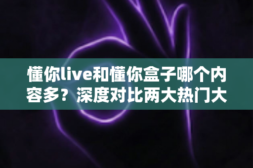 懂你live和懂你盒子哪个内容多？深度对比两大热门大屏应用，帮你找到最全影视资源
