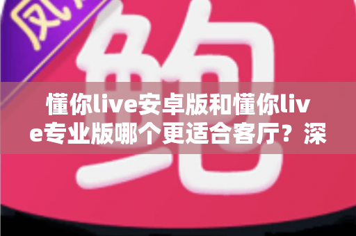 懂你live安卓版和懂你live专业版哪个更适合客厅?深度对比分析帮你做出最佳选择 懂你live安卓版和懂你live专业版哪个更适合客厅?深度对比分析帮你做出最佳选择
