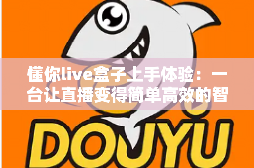 懂你live盒子上手体验:一台让直播变得简单高效的智能神器深度评测 懂你live盒子上手体验:一台让直播变得简单高效的智能神器深度评测