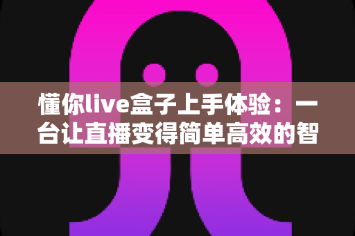 懂你live盒子上手体验:一台让直播变得简单高效的智能神器深度评测 懂你live盒子上手体验:一台让直播变得简单高效的智能神器深度评测