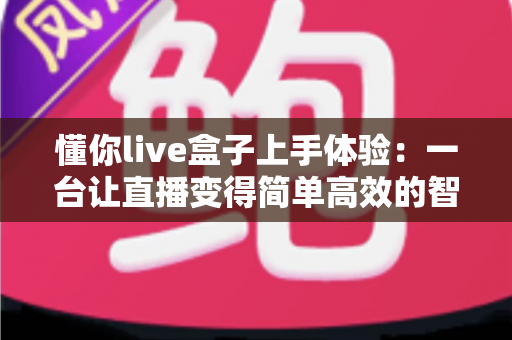 懂你live盒子上手体验:一台让直播变得简单高效的智能神器深度评测 懂你live盒子上手体验:一台让直播变得简单高效的智能神器深度评测