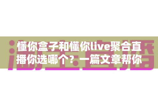 懂你盒子和懂你live聚合直播你选哪个?一篇文章帮你彻底搞懂 懂你盒子和懂你live聚合直播你选哪个?一篇文章帮你彻底搞懂