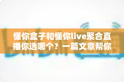 懂你盒子和懂你live聚合直播你选哪个?一篇文章帮你彻底搞懂 懂你盒子和懂你live聚合直播你选哪个?一篇文章帮你彻底搞懂