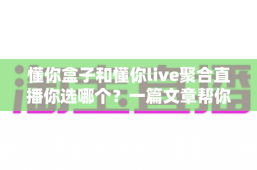懂你盒子和懂你live聚合直播你选哪个?一篇文章帮你彻底搞懂 懂你盒子和懂你live聚合直播你选哪个?一篇文章帮你彻底搞懂