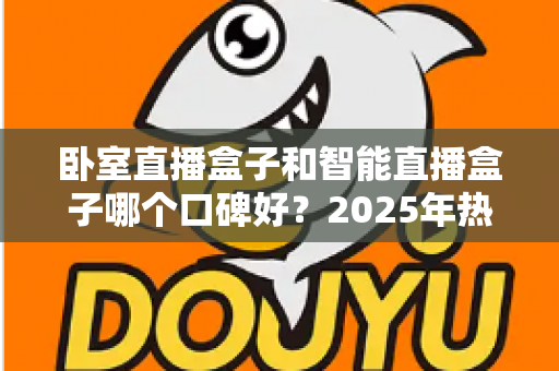 卧室直播盒子和智能直播盒子哪个口碑好？2025年热门直播设备深度测评与避坑选购全指南