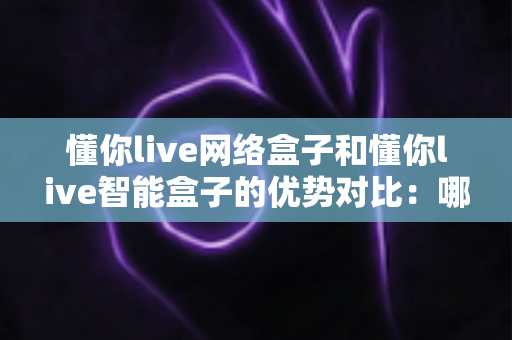 懂你live网络盒子和懂你live智能盒子的优势对比:哪款电视盒子更适合你的家庭娱乐需求? 懂你live网络盒子和懂你live智能盒子的优势对比:哪款电视盒子更适合你的家庭娱乐需求?