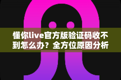 懂你live官方版验证码收不到怎么办?全方位原因分析与实用解决指南 懂你live官方版验证码收不到怎么办?全方位原因分析与实用解决指南