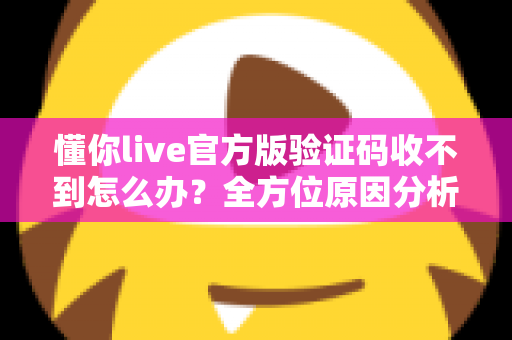 懂你live官方版验证码收不到怎么办?全方位原因分析与实用解决指南 懂你live官方版验证码收不到怎么办?全方位原因分析与实用解决指南