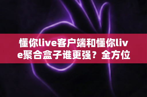 懂你live客户端和懂你live聚合盒子谁更强?全方位深度对比评测帮你找到最优选择 懂你live客户端和懂你live聚合盒子谁更强?全方位深度对比评测帮你找到最优选择