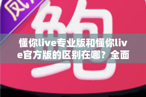 懂你live专业版和懂你live官方版的区别在哪?全面解析两大版本的功能、收费与体验差异,帮你轻松选对版本不踩坑 懂你live专业版和懂你live官方版的区别在哪?全面解析两大版本的功能、收费与体验差异,帮你轻松选对版本不踩坑