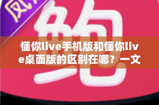 懂你live手机版和懂你live桌面版的区别在哪?一文读懂两大版本核心差异与选择指南 懂你live手机版和懂你live桌面版的区别在哪?一文读懂两大版本核心差异与选择指南
