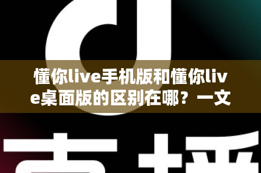 懂你live手机版和懂你live桌面版的区别在哪?一文读懂两大版本核心差异与选择指南 懂你live手机版和懂你live桌面版的区别在哪?一文读懂两大版本核心差异与选择指南