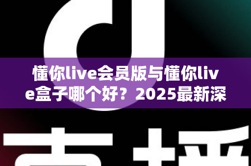懂你live会员版与懂你live盒子哪个好?2025最新深度对比与选购全指南 懂你live会员版与懂你live盒子哪个好?2025最新深度对比与选购全指南