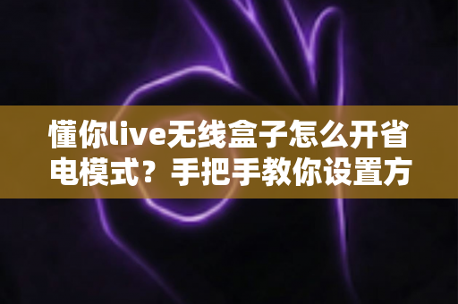 懂你live无线盒子怎么开省电模式?手把手教你设置方法与续航优化全攻略 懂你live无线盒子怎么开省电模式?手把手教你设置方法与续航优化全攻略