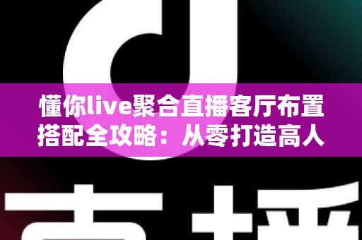 懂你live聚合直播客厅布置搭配全攻略:从零打造高人气直播间场景的实用指南 懂你live聚合直播客厅布置搭配全攻略:从零打造高人气直播间场景的实用指南