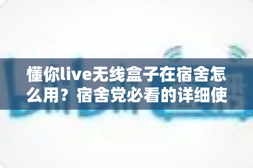 懂你live无线盒子在宿舍怎么用?宿舍党必看的详细使用教程与实用技巧 懂你live无线盒子在宿舍怎么用?宿舍党必看的详细使用教程与实用技巧