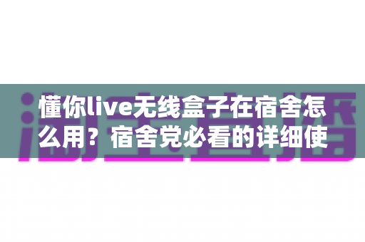 懂你live无线盒子在宿舍怎么用?宿舍党必看的详细使用教程与实用技巧 懂你live无线盒子在宿舍怎么用?宿舍党必看的详细使用教程与实用技巧