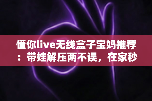 懂你live无线盒子宝妈推荐:带娃解压两不误,在家秒变欢乐KTV的居家娱乐神器深度测评 懂你live无线盒子宝妈推荐:带娃解压两不误,在家秒变欢乐KTV的居家娱乐神器深度测评