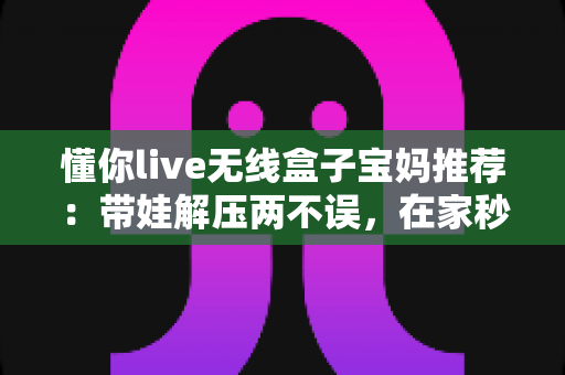 懂你live无线盒子宝妈推荐:带娃解压两不误,在家秒变欢乐KTV的居家娱乐神器深度测评 懂你live无线盒子宝妈推荐:带娃解压两不误,在家秒变欢乐KTV的居家娱乐神器深度测评