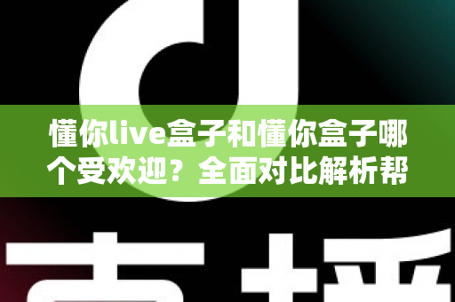 懂你live盒子和懂你盒子哪个受欢迎?全面对比解析帮你做出明智选择 懂你live盒子和懂你盒子哪个受欢迎?全面对比解析帮你做出明智选择