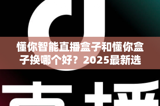 懂你智能直播盒子和懂你盒子换哪个好?2025最新选购指南与深度对比测评 懂你智能直播盒子和懂你盒子换哪个好?2025最新选购指南与深度对比测评