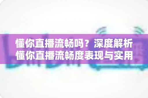 懂你直播流畅吗？深度解析懂你直播流畅度表现与实用优化指南