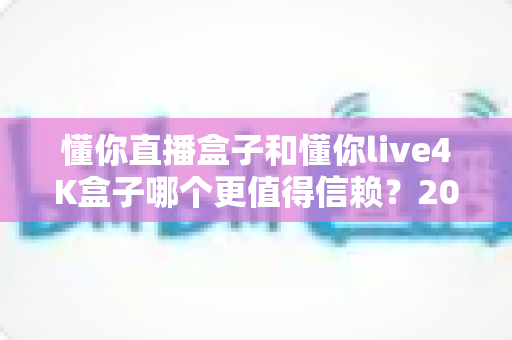 懂你直播盒子和懂你live4K盒子哪个更值得信赖?2024深度对比评测帮你选对不选贵 懂你直播盒子和懂你live4K盒子哪个更值得信赖?2024深度对比评测帮你选对不选贵