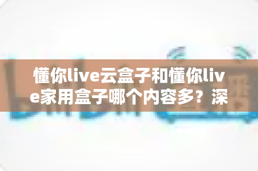 懂你live云盒子和懂你live家用盒子哪个内容多？深度对比帮你选对电视盒子