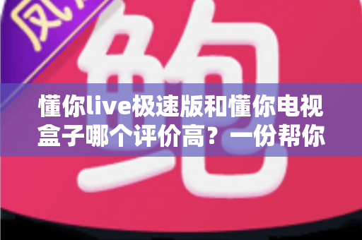 懂你live极速版和懂你电视盒子哪个评价高?一份帮你少走弯路的口碑对比与选购指南 懂你live极速版和懂你电视盒子哪个评价高?一份帮你少走弯路的口碑对比与选购指南