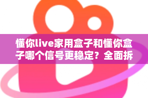 懂你live家用盒子和懂你盒子哪个信号更稳定?全面拆解两款电视盒子的信号表现与选购指南 懂你live家用盒子和懂你盒子哪个信号更稳定?全面拆解两款电视盒子的信号表现与选购指南
