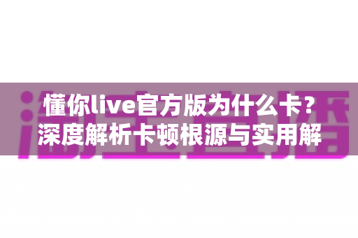 懂你live官方版为什么卡?深度解析卡顿根源与实用解决方法全指南 懂你live官方版为什么卡?深度解析卡顿根源与实用解决方法全指南