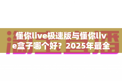 懂你live极速版与懂你live盒子哪个好？2025年最全对比评测与家庭观影选购指南