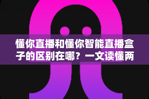 懂你直播和懂你智能直播盒子的区别在哪?一文读懂两者核心差异与选购指南 懂你直播和懂你智能直播盒子的区别在哪?一文读懂两者核心差异与选购指南