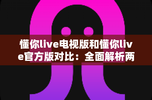懂你live电视版和懂你live官方版对比:全面解析两大版本差异,帮你选出最合适的观看方案 懂你live电视版和懂你live官方版对比:全面解析两大版本差异,帮你选出最合适的观看方案