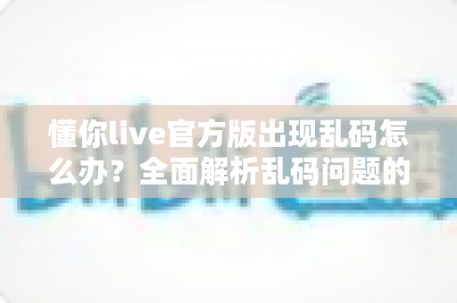 懂你live官方版出现乱码怎么办?全面解析乱码问题的高效解决方案 懂你live官方版出现乱码怎么办?全面解析乱码问题的高效解决方案