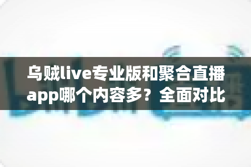 乌贼live专业版和聚合直播app哪个内容多?全面对比解析与实用选择指南 乌贼live专业版和聚合直播app哪个内容多?全面对比解析与实用选择指南