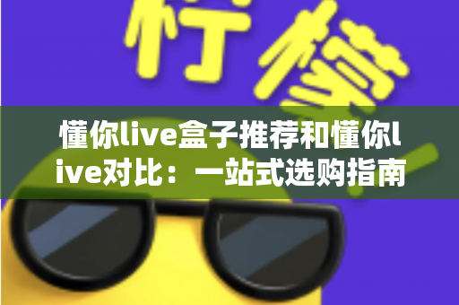 懂你live盒子推荐和懂你live对比:一站式选购指南与深度评测,帮你找到最适合的观影方案 懂你live盒子推荐和懂你live对比:一站式选购指南与深度评测,帮你找到最适合的观影方案