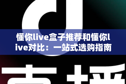懂你live盒子推荐和懂你live对比:一站式选购指南与深度评测,帮你找到最适合的观影方案 懂你live盒子推荐和懂你live对比:一站式选购指南与深度评测,帮你找到最适合的观影方案