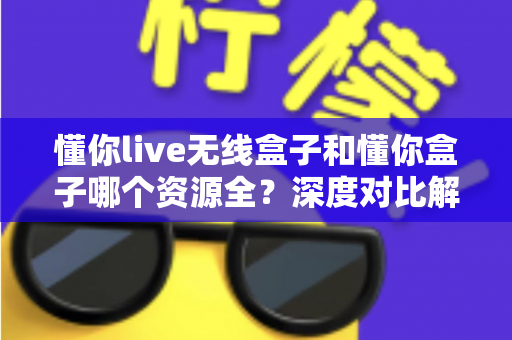 懂你live无线盒子和懂你盒子哪个资源全?深度对比解析帮你选对不踩坑 懂你live无线盒子和懂你盒子哪个资源全?深度对比解析帮你选对不踩坑