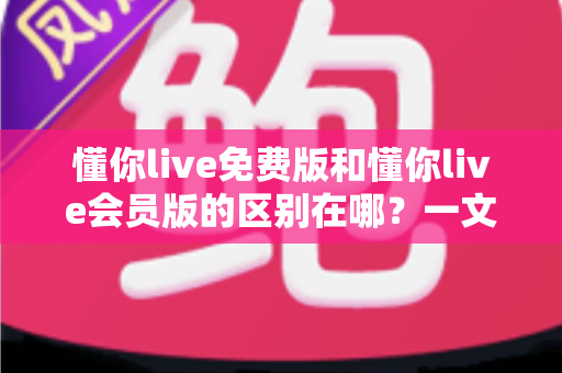 懂你live免费版和懂你live会员版的区别在哪?一文解析功能差异、价格性价比与适合人群,帮你做出最明智的选择 懂你live免费版和懂你live会员版的区别在哪?一文解析功能差异、价格性价比与适合人群,帮你做出最明智的选择