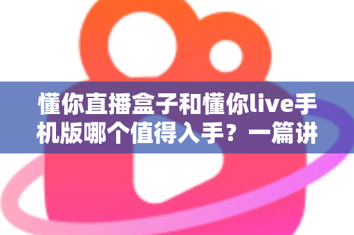 懂你直播盒子和懂你live手机版哪个值得入手？一篇讲透区别、价格与人群匹配的深度选购指南