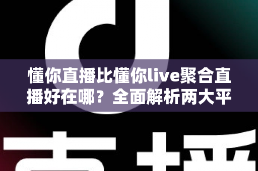 懂你直播比懂你live聚合直播好在哪？全面解析两大平台的核心差异与选择指南