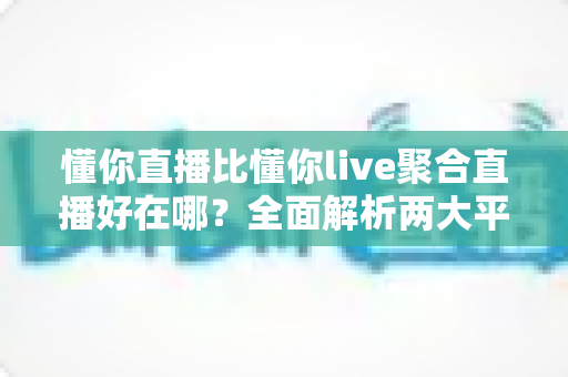懂你直播比懂你live聚合直播好在哪？全面解析两大平台的核心差异与选择指南