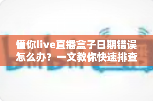 懂你live直播盒子日期错误怎么办?一文教你快速排查与彻底解决 懂你live直播盒子日期错误怎么办?一文教你快速排查与彻底解决
