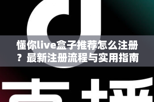 懂你live盒子推荐怎么注册？最新注册流程与实用指南一文读懂