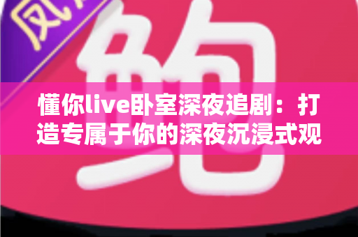 懂你live卧室深夜追剧:打造专属于你的深夜沉浸式观影指南 懂你live卧室深夜追剧:打造专属于你的深夜沉浸式观影指南